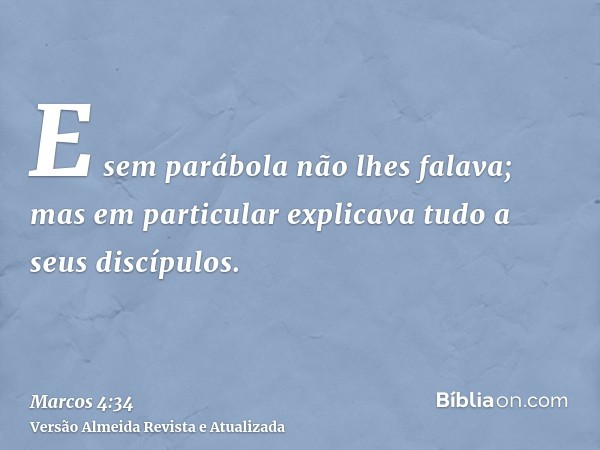 E sem parábola não lhes falava; mas em particular explicava tudo a seus discípulos.