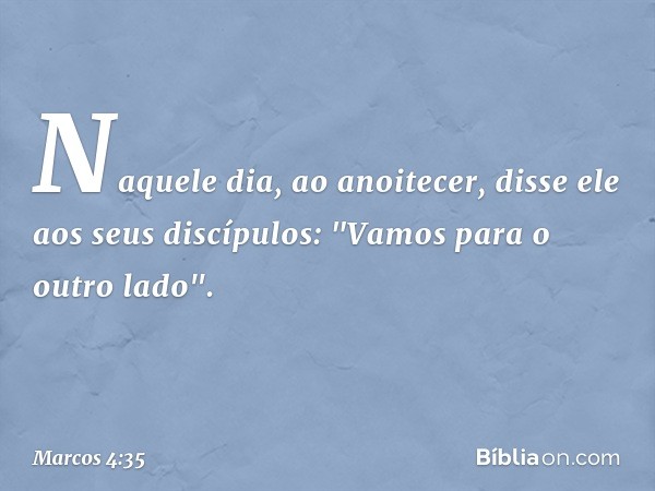 Naquele dia, ao anoitecer, disse ele aos seus discípulos: "Vamos para o outro lado". -- Marcos 4:35