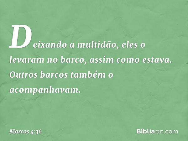 Deixando a multidão, eles o levaram no barco, assim como estava. Outros barcos também o acompanhavam. -- Marcos 4:36