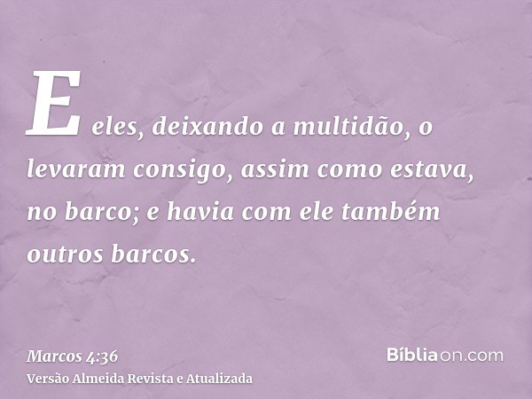 E eles, deixando a multidão, o levaram consigo, assim como estava, no barco; e havia com ele também outros barcos.