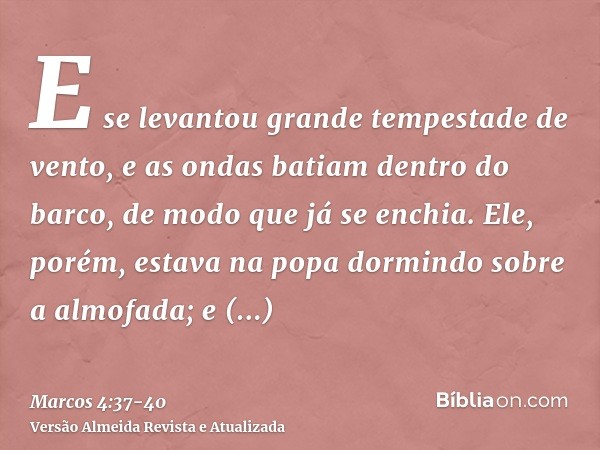 E se levantou grande tempestade de vento, e as ondas batiam dentro do barco, de modo que já se enchia.Ele, porém, estava na popa dormindo sobre a almofada; e de