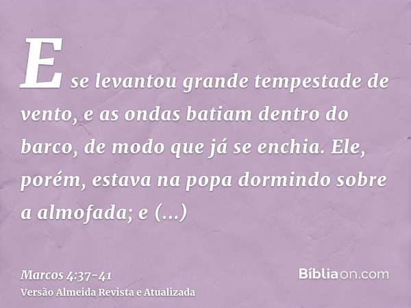 E se levantou grande tempestade de vento, e as ondas batiam dentro do barco, de modo que já se enchia.Ele, porém, estava na popa dormindo sobre a almofada; e de