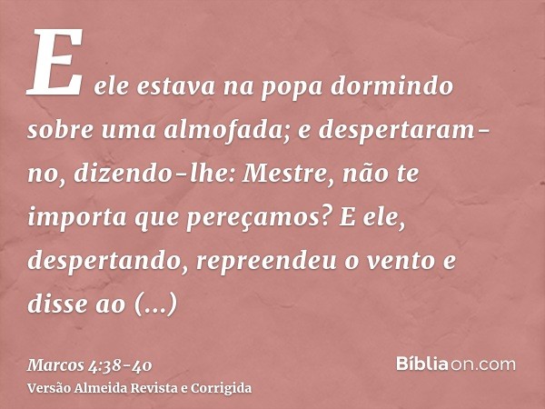 E ele estava na popa dormindo sobre uma almofada; e despertaram-no, dizendo-lhe: Mestre, não te importa que pereçamos?E ele, despertando, repreendeu o vento e d