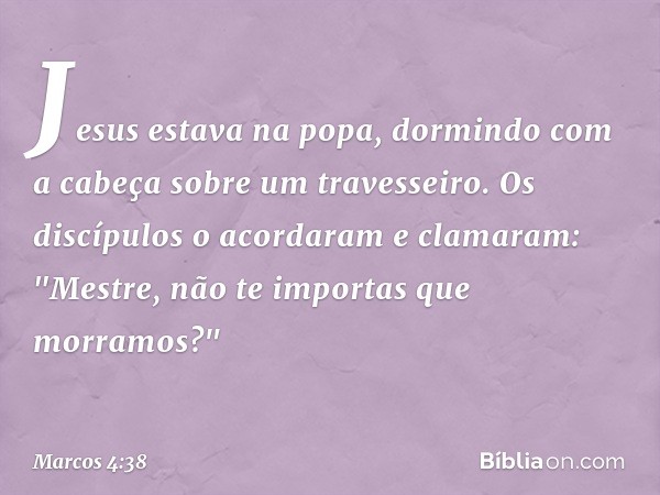 Jesus estava na popa, dormindo com a cabeça sobre um travesseiro. Os discípulos o acordaram e clamaram: "Mestre, não te importas que morramos?" -- Marcos 4:38