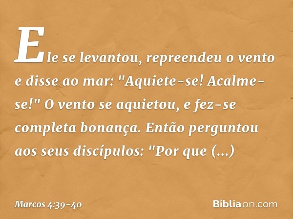 Ele se levantou, repreendeu o vento e disse ao mar: "Aquiete-se! Acalme-se!" O vento se aquietou, e fez-se completa bonança. Então perguntou aos seus discípulos