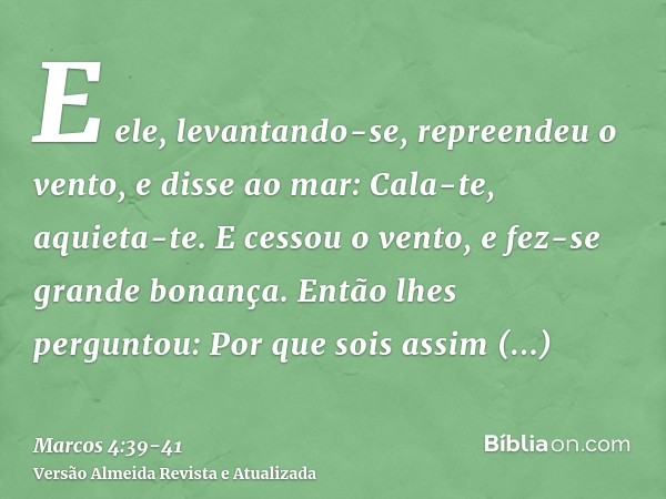 E ele, levantando-se, repreendeu o vento, e disse ao mar: Cala-te, aquieta-te. E cessou o vento, e fez-se grande bonança.Então lhes perguntou: Por que sois assi