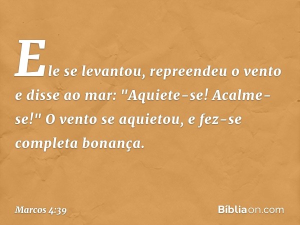 Ele se levantou, repreendeu o vento e disse ao mar: "Aquiete-se! Acalme-se!" O vento se aquietou, e fez-se completa bonança. -- Marcos 4:39