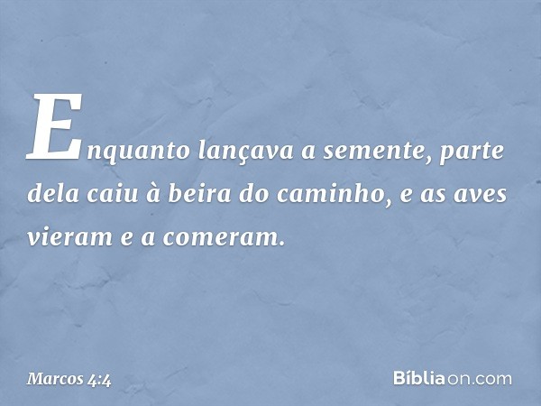 Enquanto lançava a semente, parte dela caiu à beira do caminho, e as aves vieram e a comeram. -- Marcos 4:4