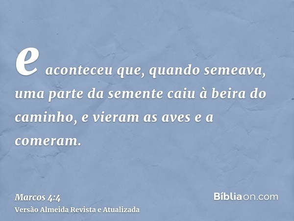 e aconteceu que, quando semeava, uma parte da semente caiu à beira do caminho, e vieram as aves e a comeram.