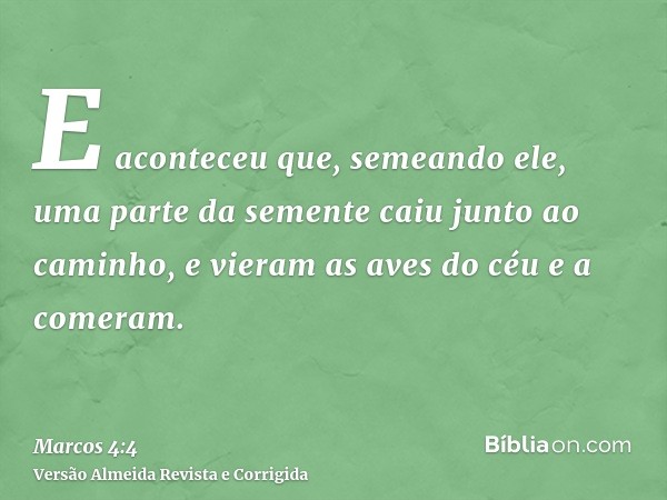 E aconteceu que, semeando ele, uma parte da semente caiu junto ao caminho, e vieram as aves do céu e a comeram.