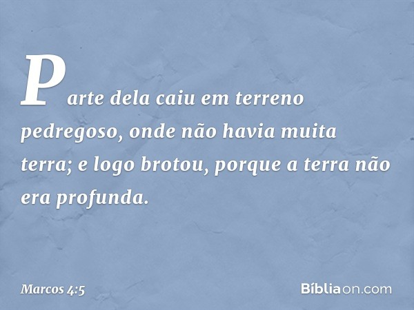 Parte dela caiu em terreno pedregoso, onde não havia muita terra; e logo brotou, porque a terra não era profunda. -- Marcos 4:5