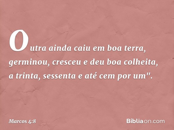 Outra ainda caiu em boa terra, germinou, cresceu e deu boa colheita, a trinta, sessenta e até cem por um". -- Marcos 4:8