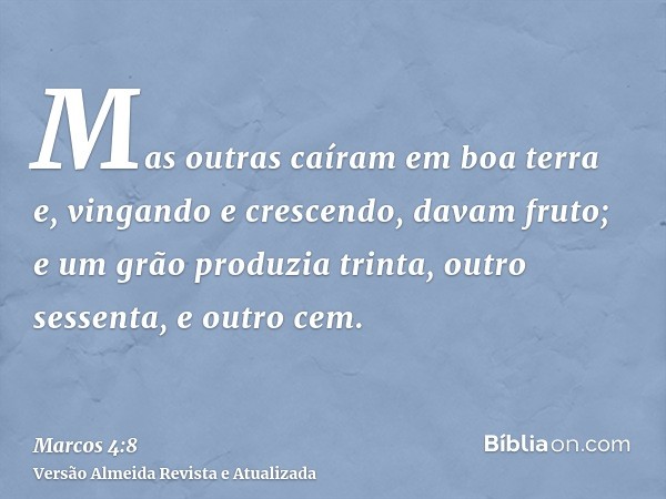 Mas outras caíram em boa terra e, vingando e crescendo, davam fruto; e um grão produzia trinta, outro sessenta, e outro cem.