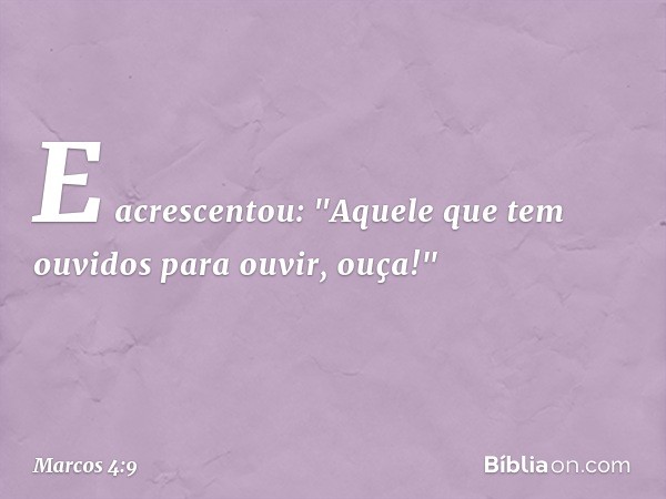 E acrescentou: "Aquele que tem ouvidos para ouvir, ouça!" -- Marcos 4:9