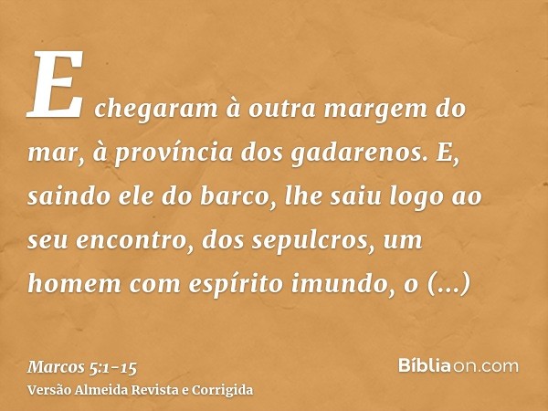 E chegaram à outra margem do mar, à província dos gadarenos.E, saindo ele do barco, lhe saiu logo ao seu encontro, dos sepulcros, um homem com espírito imundo,o