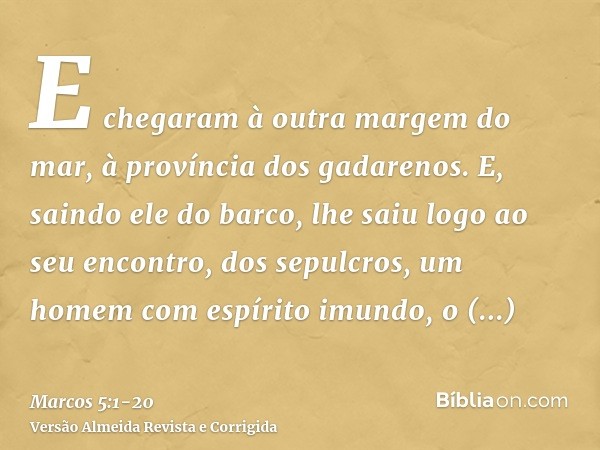 E chegaram à outra margem do mar, à província dos gadarenos.E, saindo ele do barco, lhe saiu logo ao seu encontro, dos sepulcros, um homem com espírito imundo,o