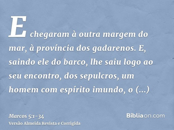 E chegaram à outra margem do mar, à província dos gadarenos.E, saindo ele do barco, lhe saiu logo ao seu encontro, dos sepulcros, um homem com espírito imundo,o