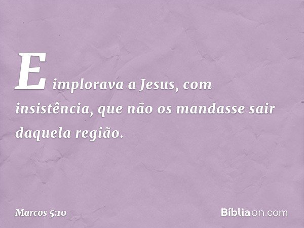 E implorava a Jesus, com insistência, que não os mandasse sair daquela região. -- Marcos 5:10