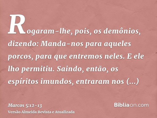 Rogaram-lhe, pois, os demônios, dizendo: Manda-nos para aqueles porcos, para que entremos neles.E ele lho permitiu. Saindo, então, os espíritos imundos, entrara