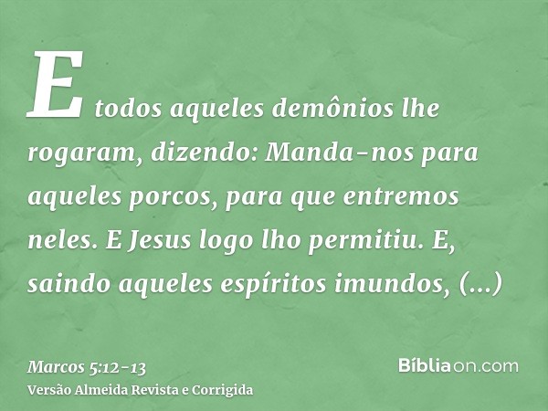 E todos aqueles demônios lhe rogaram, dizendo: Manda-nos para aqueles porcos, para que entremos neles.E Jesus logo lho permitiu. E, saindo aqueles espíritos imu