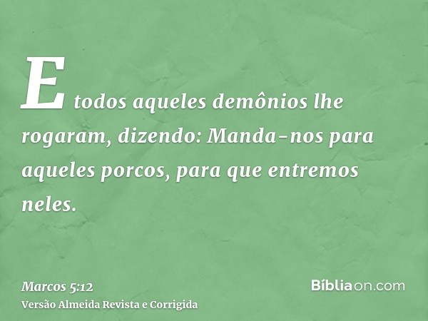 E todos aqueles demônios lhe rogaram, dizendo: Manda-nos para aqueles porcos, para que entremos neles.