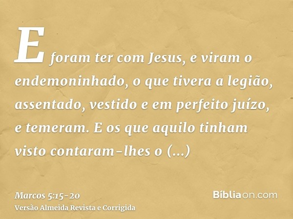 E foram ter com Jesus, e viram o endemoninhado, o que tivera a legião, assentado, vestido e em perfeito juízo, e temeram.E os que aquilo tinham visto contaram-l