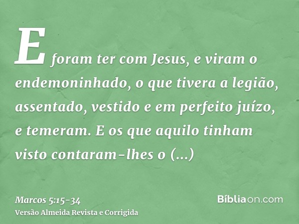 E foram ter com Jesus, e viram o endemoninhado, o que tivera a legião, assentado, vestido e em perfeito juízo, e temeram.E os que aquilo tinham visto contaram-l
