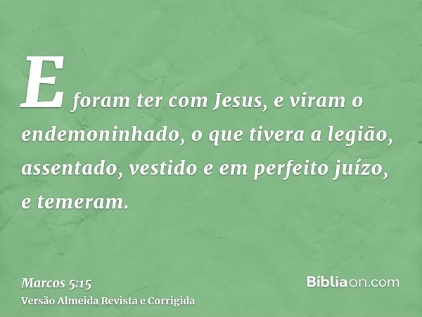 E foram ter com Jesus, e viram o endemoninhado, o que tivera a legião, assentado, vestido e em perfeito juízo, e temeram.