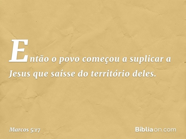 Então o povo começou a suplicar a Jesus que saísse do território deles. -- Marcos 5:17