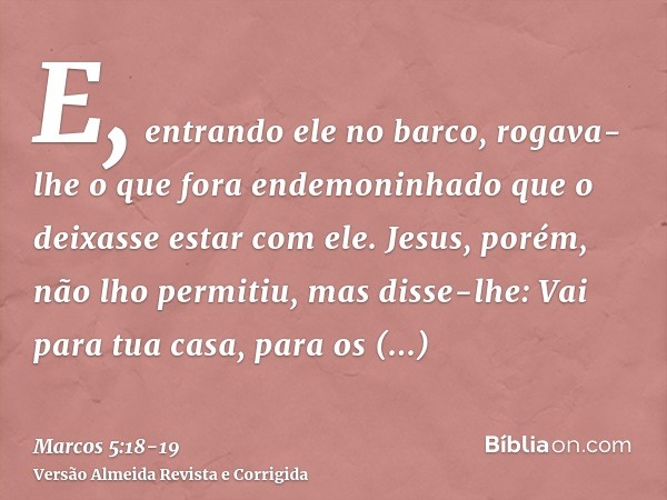 E, entrando ele no barco, rogava-lhe o que fora endemoninhado que o deixasse estar com ele.Jesus, porém, não lho permitiu, mas disse-lhe: Vai para tua casa, par