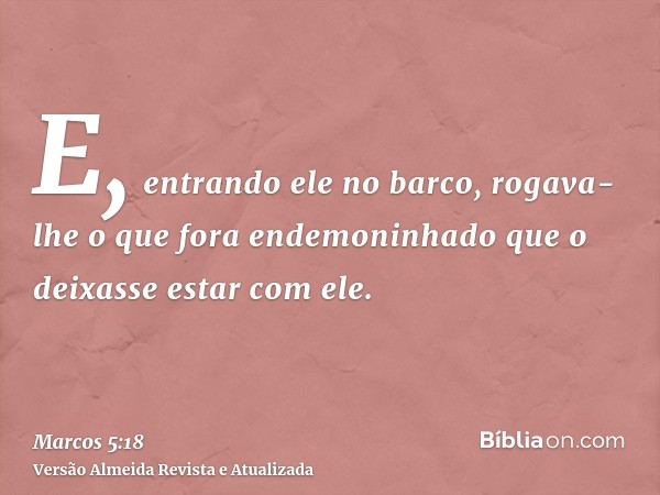 E, entrando ele no barco, rogava-lhe o que fora endemoninhado que o deixasse estar com ele.