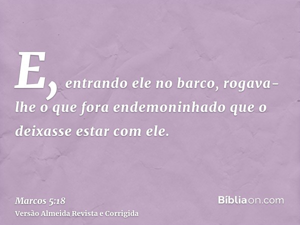 E, entrando ele no barco, rogava-lhe o que fora endemoninhado que o deixasse estar com ele.