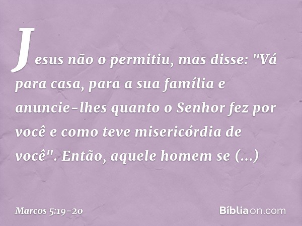 Jesus não o permitiu, mas disse: "Vá para casa, para a sua família e anuncie-lhes quanto o Senhor fez por você e como teve misericórdia de você". Então, aquele 