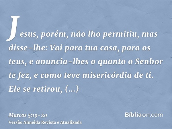 Jesus, porém, não lho permitiu, mas disse-lhe: Vai para tua casa, para os teus, e anuncia-lhes o quanto o Senhor te fez, e como teve misericórdia de ti.Ele se r