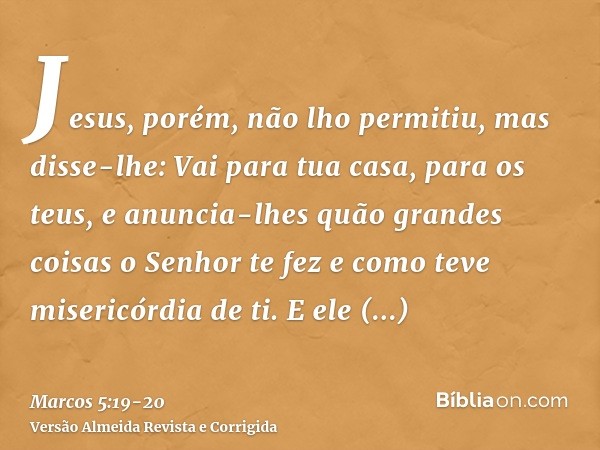 Jesus, porém, não lho permitiu, mas disse-lhe: Vai para tua casa, para os teus, e anuncia-lhes quão grandes coisas o Senhor te fez e como teve misericórdia de t