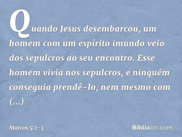 Quando Jesus desembarcou, um homem com um espírito imundo veio dos sepulcros ao seu encontro. Esse homem vivia nos sepulcros, e ninguém conseguia prendê-lo, nem