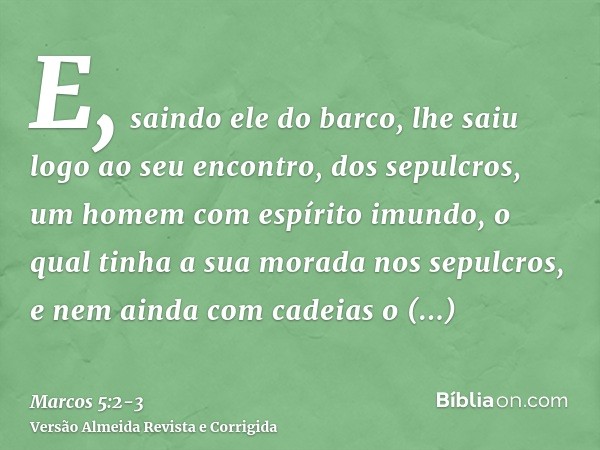 E, saindo ele do barco, lhe saiu logo ao seu encontro, dos sepulcros, um homem com espírito imundo,o qual tinha a sua morada nos sepulcros, e nem ainda com cade