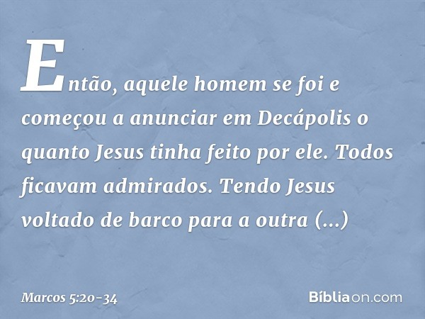 Então, aquele homem se foi e começou a anunciar em Decápolis o quanto Jesus tinha feito por ele. Todos ficavam admirados. Tendo Jesus voltado de barco para a ou