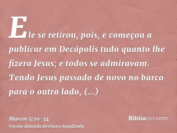 Ele se retirou, pois, e começou a publicar em Decápolis tudo quanto lhe fizera Jesus; e todos se admiravam.Tendo Jesus passado de novo no barco para o outro lad