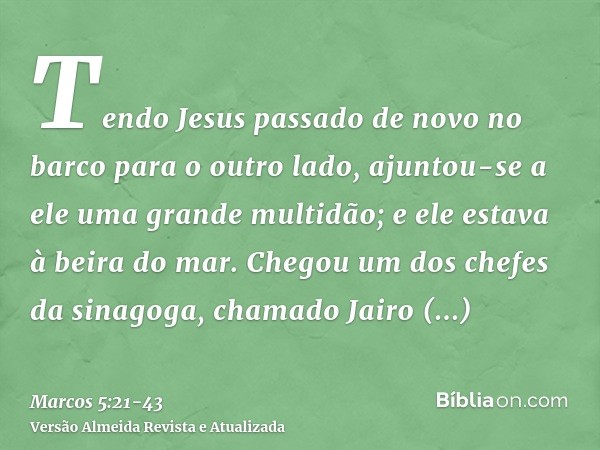 Tendo Jesus passado de novo no barco para o outro lado, ajuntou-se a ele uma grande multidão; e ele estava à beira do mar.Chegou um dos chefes da sinagoga, cham