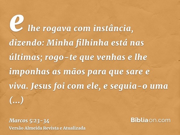 e lhe rogava com instância, dizendo: Minha filhinha está nas últimas; rogo-te que venhas e lhe imponhas as mãos para que sare e viva.Jesus foi com ele, e seguia