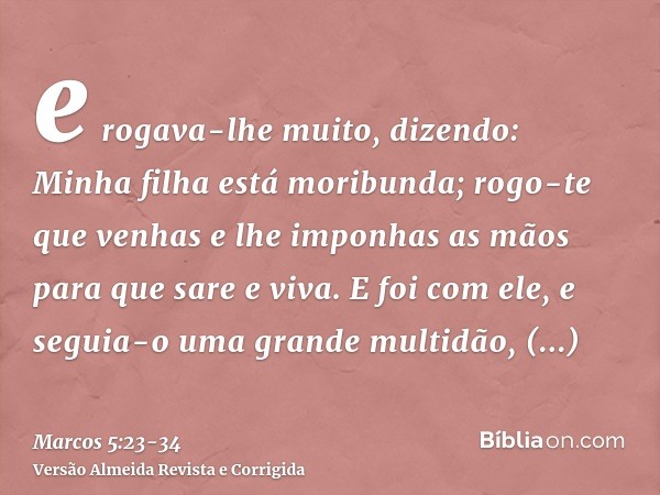 e rogava-lhe muito, dizendo: Minha filha está moribunda; rogo-te que venhas e lhe imponhas as mãos para que sare e viva.E foi com ele, e seguia-o uma grande mul