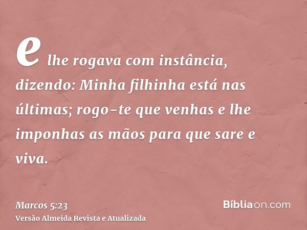 e lhe rogava com instância, dizendo: Minha filhinha está nas últimas; rogo-te que venhas e lhe imponhas as mãos para que sare e viva.