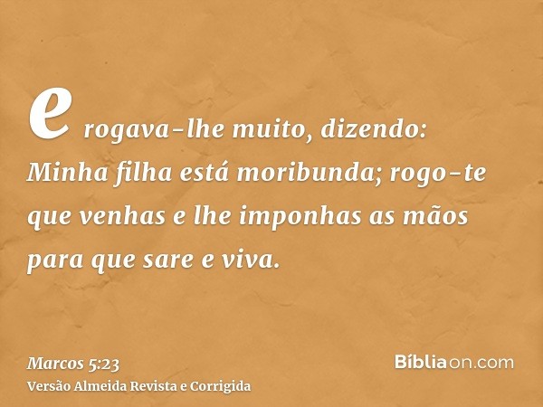 e rogava-lhe muito, dizendo: Minha filha está moribunda; rogo-te que venhas e lhe imponhas as mãos para que sare e viva.
