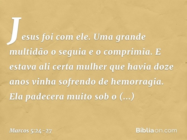 Jesus foi com ele.
Uma grande multidão o seguia e o comprimia. E estava ali certa mulher que havia doze anos vinha sofrendo de hemorragia. Ela padecera muito so