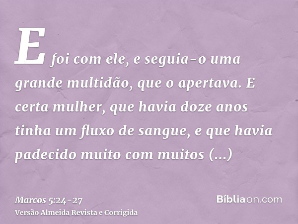 E foi com ele, e seguia-o uma grande multidão, que o apertava.E certa mulher, que havia doze anos tinha um fluxo de sangue,e que havia padecido muito com muitos