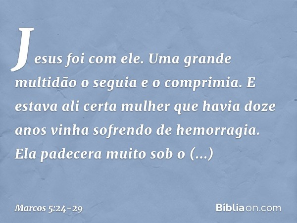 Jesus foi com ele.
Uma grande multidão o seguia e o comprimia. E estava ali certa mulher que havia doze anos vinha sofrendo de hemorragia. Ela padecera muito so