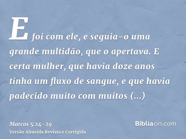 E foi com ele, e seguia-o uma grande multidão, que o apertava.E certa mulher, que havia doze anos tinha um fluxo de sangue,e que havia padecido muito com muitos