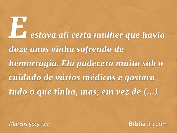 E estava ali certa mulher que havia doze anos vinha sofrendo de hemorragia. Ela padecera muito sob o cuidado de vários médicos e gastara tudo o que tinha, mas,
