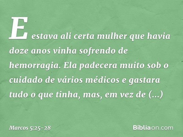 E estava ali certa mulher que havia doze anos vinha sofrendo de hemorragia. Ela padecera muito sob o cuidado de vários médicos e gastara tudo o que tinha, mas, 